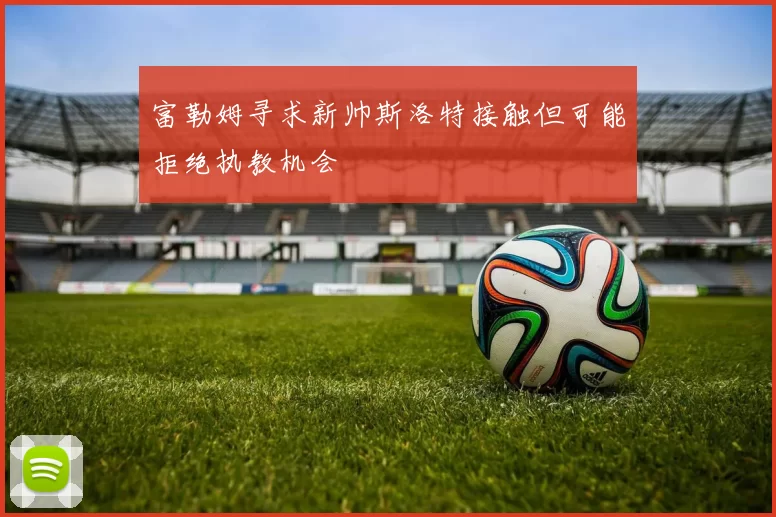 富勒姆寻求新帅斯洛特接触但可能拒绝执教机会