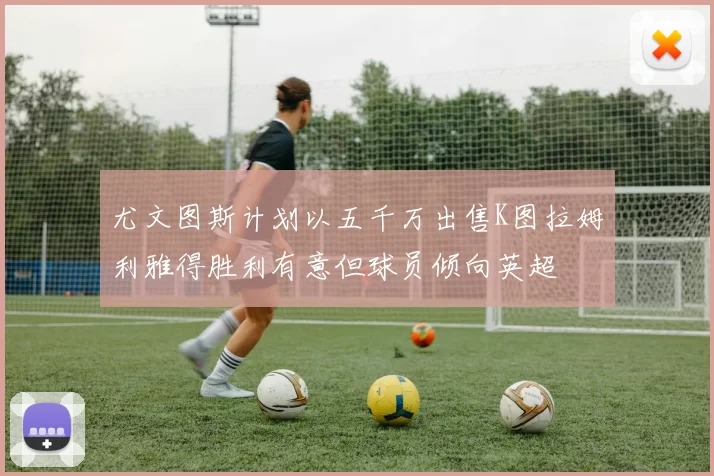 尤文图斯计划以五千万出售K图拉姆利雅得胜利有意但球员倾向英超