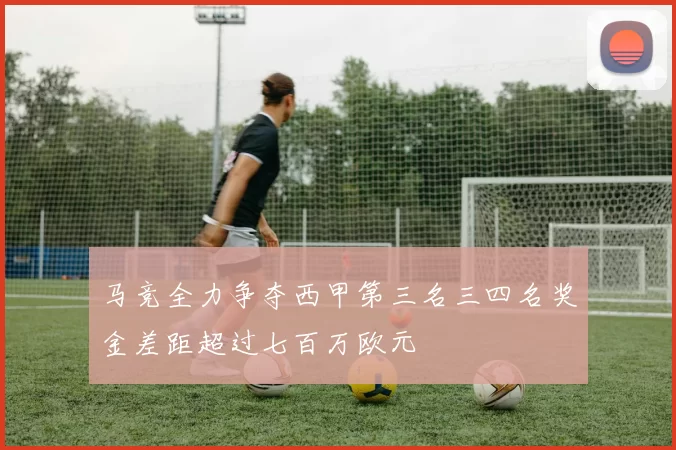 马竞全力争夺西甲第三名三四名奖金差距超过七百万欧元