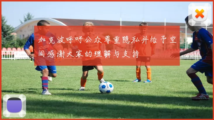 加克波呼吁公众尊重隐私并给予空间感谢大家的理解与支持