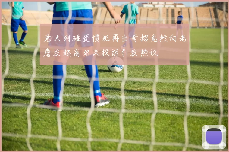 意大利碰瓷惯犯再出奇招竟然向老詹发起高尔夫投诉引发热议