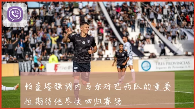 帕奎塔强调内马尔对巴西队的重要性期待他尽快回归赛场