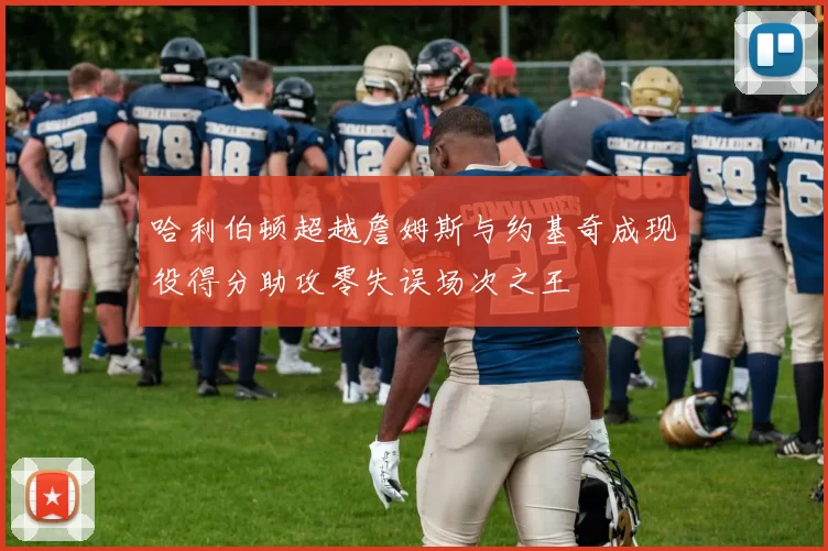 哈利伯顿超越詹姆斯与约基奇成现役得分助攻零失误场次之王