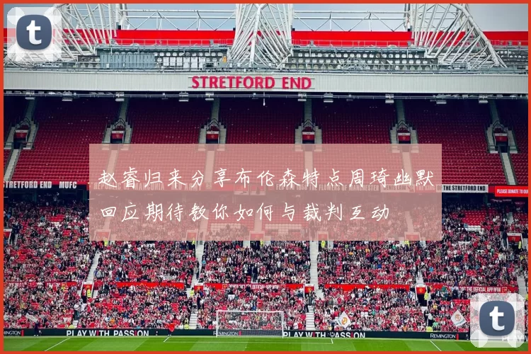 赵睿归来分享布伦森特点周琦幽默回应期待教你如何与裁判互动