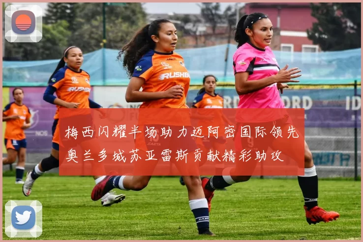 梅西闪耀半场助力迈阿密国际领先奥兰多城苏亚雷斯贡献精彩助攻