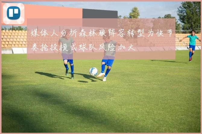媒体人分析森林狼阵容转型为快节奏抢投模式球队风险加大