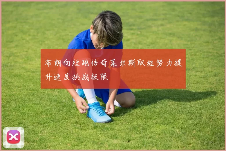 布朗向短跑传奇莱尔斯取经努力提升速度挑战极限
