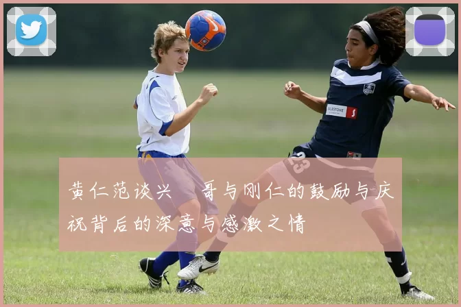 黄仁范谈兴慜哥与刚仁的鼓励与庆祝背后的深意与感激之情