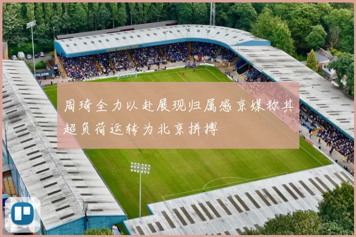 周琦全力以赴展现归属感京媒称其超负荷运转为北京拼搏