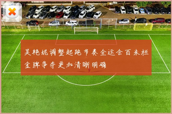 吴艳妮调整起跑节奏全运会百米栏金牌争夺更加清晰明确